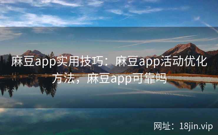 麻豆app实用技巧：麻豆app活动优化方法，麻豆app可靠吗