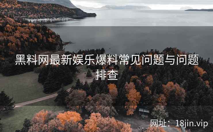 黑料网最新娱乐爆料常见问题与问题排查