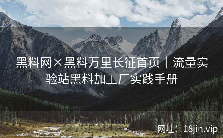 黑料网×黑料万里长征首页｜流量实验站黑料加工厂实践手册