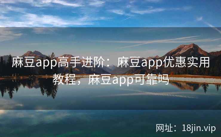 麻豆app高手进阶：麻豆app优惠实用教程，麻豆app可靠吗