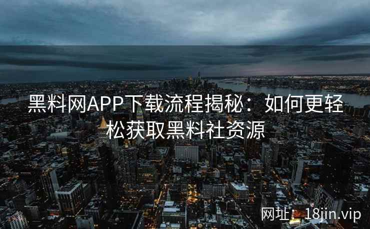 黑料网APP下载流程揭秘：如何更轻松获取黑料社资源
