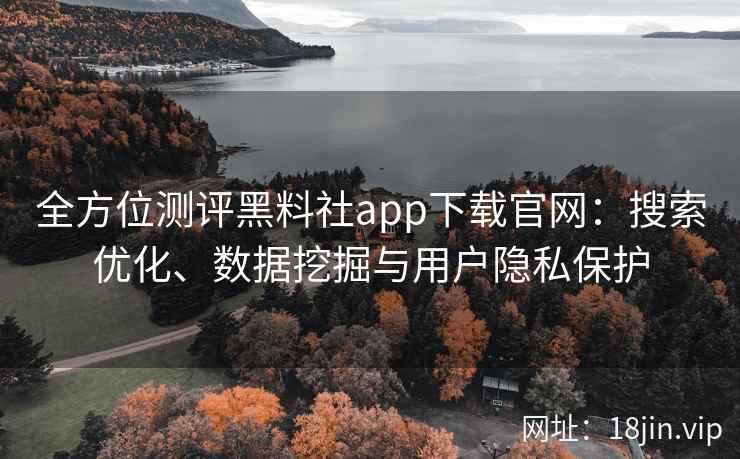 全方位测评黑料社app下载官网：搜索优化、数据挖掘与用户隐私保护