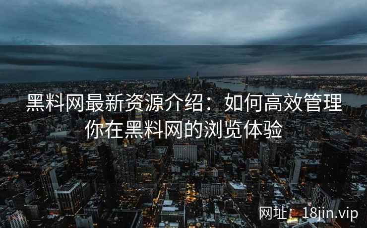 黑料网最新资源介绍：如何高效管理你在黑料网的浏览体验