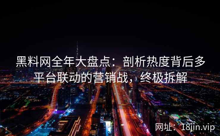 黑料网全年大盘点：剖析热度背后多平台联动的营销战，终极拆解