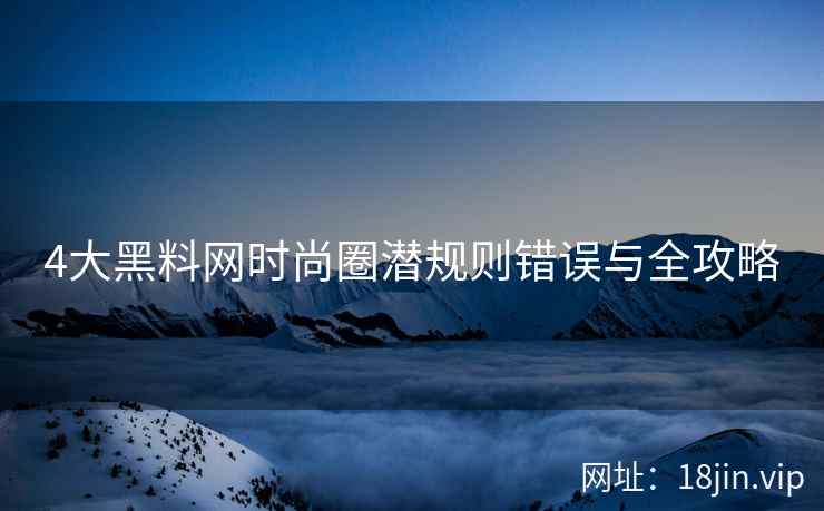 4大黑料网时尚圈潜规则错误与全攻略