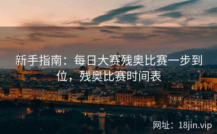 新手指南：每日大赛残奥比赛一步到位，残奥比赛时间表