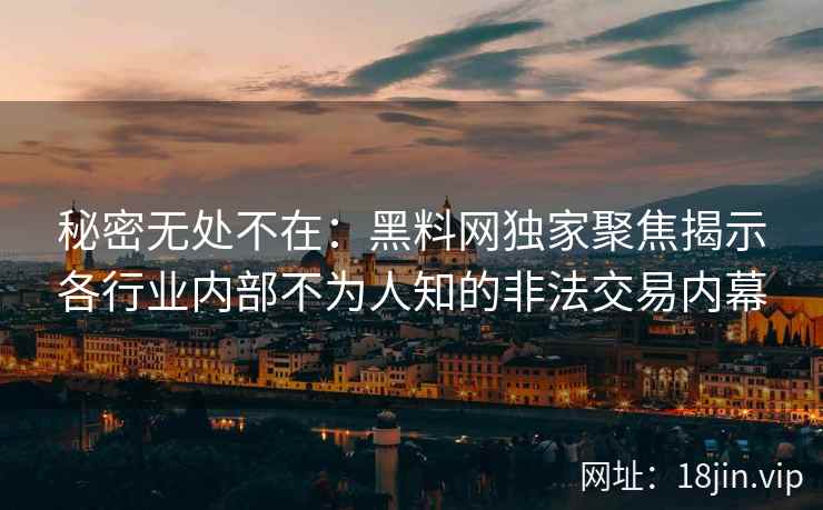 秘密无处不在：黑料网独家聚焦揭示各行业内部不为人知的非法交易内幕